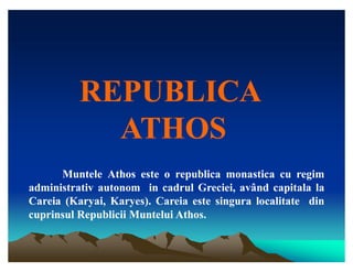 REPUBLICA
            ATHOS
      Muntele Athos este o republica monastica cu regim
administrativ autonom in cadrul Greciei, având capitala la
Careia (Karyai, Karyes). Careia este singura localitate din
                Karyes).
cuprinsul Republicii Muntelui Athos.
                              Athos.
 