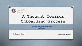 A Thought Towards
Onboarding Process
Annual Learning Conference
15 July 2017
Aishwarya Zoad Ashutosh Mishra
 