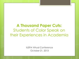 A Thousand Paper Cuts:
Students of Color Speak on
their Experiences in Academia
IUSPA Virtual Conference
October 21, 2013

 