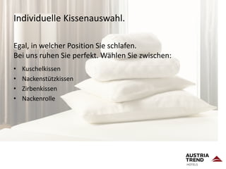 Egal, in welcher Position Sie schlafen.
Bei uns ruhen Sie perfekt. Wählen Sie zwischen:
• Kuschelkissen
• Nackenstützkissen
• Zirbenkissen
• Nackenrolle
Individuelle Kissenauswahl.
 