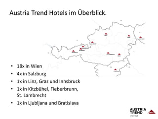 Austria Trend Hotels im Überblick.
• 18x in Wien
• 4x in Salzburg
• 1x in Linz, Graz und Innsbruck
• 1x in Kitzbühel, Fieberbrunn,
St. Lambrecht
• 1x in Ljubljana und Bratislava
 