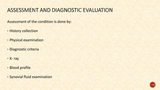 Assessment of the condition is done by:
• History collection
• Physical examination
• Diagnostic criteria
• X- ray
• Blood profile
• Synovial fluid examination
17
 