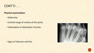 Physical examination:
Deformity
Limited range of motion of the joints
Subluxation or dislocation of joints
Signs of infective arthritis
22
 