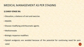1) EARLY-STAGE RA:
 Education, a balance of rest and exercise.
 NSAIDS
 Disease modifying antirheumatic agents
 Methotrexate
 Biologic response modifiers
 Opioid analgesics are avoided because of the potential for continuing need for pain
relief. 37
 