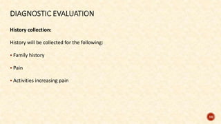 History collection:
History will be collected for the following:
 Family history
 Pain
 Activities increasing pain
59
 