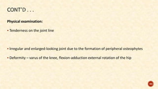 Physical examination:
 Tenderness on the joint line
 Irregular and enlarged-looking joint due to the formation of peripheral osteophytes
 Deformity – varus of the knee, flexion-adduction external rotation of the hip
60
 