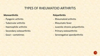 Monoarthritis
– Pyogenic arthritis
– Tubercular arthritis
– Haemophilic arthritis
– Secondary osteoarthritis
– Gout – sometimes
Polyarthritis
– Rheumatoid arthritis
– Rheumatic fever
– Juvenile chronic polyarthritis
– Primary osteoarthritis
– Seronegative spondarthritis
7
 