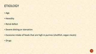  Age
 Heredity
 Renal defect
 Severe dieting or starvation
 Excessive intake of foods that are high in purines (shellfish, organ meats)
 Drugs
82
 