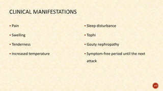  Pain
 Swelling
 Tenderness
 Increased temperature
 Sleep disturbance
 Tophi
 Gouty nephropathy
 Symptom-free period until the next
attack
87
 