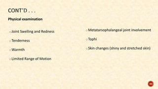 oJoint Swelling and Redness
oTenderness
oWarmth
oLimited Range of Motion
oMetatarsophalangeal joint involvement
oTophi
oSkin changes (shiny and stretched skin)
90
Physical examination
 
