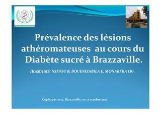 Prévalence des lésions
athéromateuses au cours du
Diabète sucré à Brazzaville.Diabète sucré à Brazzaville.
IKAMA MS, NSITOU B, BOUENIZABILA E, MONABEKA HG
Copfrapav 2012, Brazzaville, 10-12 octobre 2012
 