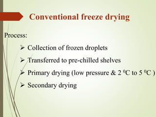 Process:
 Collection of frozen droplets
 Transferred to pre-chilled shelves
 Primary drying (low pressure & 2 0C to 5 0C )
 Secondary drying
Conventional freeze drying
 
