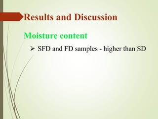 Results and Discussion
Moisture content
 SFD and FD samples - higher than SD
 