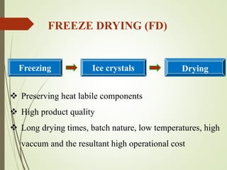  Preserving heat labile components
 High product quality
 Long drying times, batch nature, low temperatures, high
vaccum and the resultant high operational cost
FREEZE DRYING (FD)
Freezing Ice crystals Drying
 