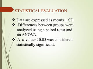 STATISTICAL EVALUATION
 Data are expressed as means ± SD.
 Differences between groups were
analyzed using a paired t-test and
an ANOVA.
 A p-value < 0.05 was considered
statistically significant.
 