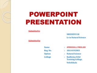 POWERPOINT
PRESENTATION
Submitted to
SREEDEVI.V.K
Lr in Natural Science
Submitted by
Name : ATHULYA.L.THULASI
Reg. No. : 18114392003
Option : Natural Science
College : Badhiriya B.Ed
Training College,
Velichikala
 