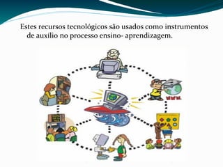 Estes recursos tecnológicos são usados como instrumentos
  de auxílio no processo ensino- aprendizagem.
 