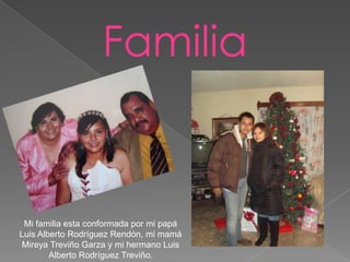 Familia


 Mi familia esta conformada por mi papá
Luis Alberto Rodríguez Rendón, mi mamá
 Mireya Treviño Garza y mi hermano Luis
        Alberto Rodríguez Treviño.
 