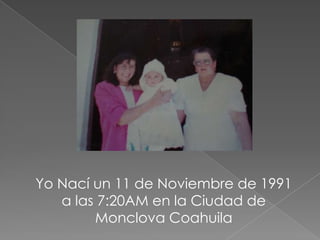 Yo Nací un 11 de Noviembre de 1991
   a las 7:20AM en la Ciudad de
        Monclova Coahuila
 