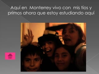 Aquí en Monterrey vivo con mis tíos y
primos ahora que estoy estudiando aquí
 