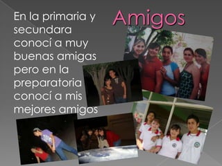 En la primaria y
secundara
                   Amigos
conocí a muy
buenas amigas
pero en la
preparatoria
conocí a mis
mejores amigos
 
