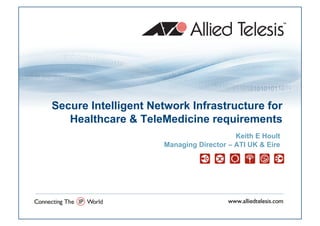 Secure Intelligent Network Infrastructure for
   Healthcare & TeleMedicine requirements
                                         Keith E Hoult
                     Managing Director – ATI UK & Eire
 