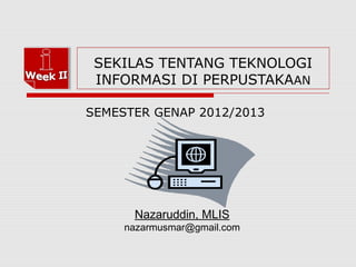 SEKILAS TENTANG TEKNOLOGI
 INFORMASI DI PERPUSTAKAAN

SEMESTER GENAP 2012/2013




      Nazaruddin, MLIS
     nazarmusmar@gmail.com
 