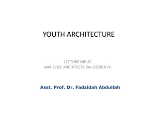 YOUTH ARCHITECTURE
LECTURE INPUT
AAR 2102: ARCHITECTURAL DESIGN IV
Asst. Prof. Dr. Fadzidah Abdullah
 