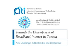 Republic of Tunisia
           Ministry of Industry and Technologies
           Tunisian Internet Agency




Towards the Development of
Broadband Internet in Tunisia
New Challenges, Opportunities and Perspectives
 