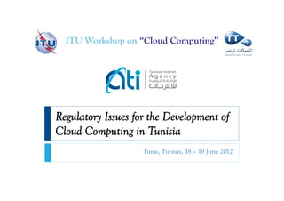 ITU Workshop on “Cloud Computing”




Regulatory Issues for the Development of
Cloud Computing in Tunisia
                    Tunis, Tunisia, 18 – 19 June 2012
 