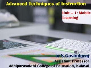 Advanced Techniques of Instruction
Unit – 1: Mobile
Learning
Dr.S.Govindaraj
Assistant Professor
Adhiparasakthi College of Education, Kalavai
 