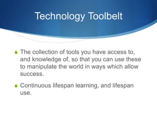 Technology Toolbelt
S The collection of tools you have access to,
and knowledge of, so that you can use these
to manipulate the world in ways which allow
success.
S Continuous lifespan learning, and lifespan
use.
 