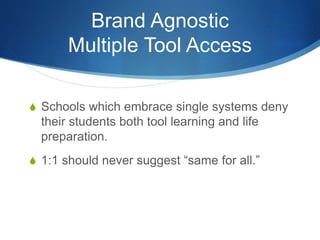 Brand Agnostic
Multiple Tool Access
S Schools which embrace single systems deny
their students both tool learning and life
preparation.
S 1:1 should never suggest “same for all.”
 