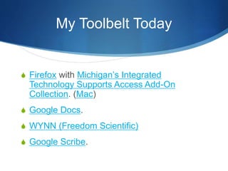 My Toolbelt Today
S Firefox with Michigan’s Integrated
Technology Supports Access Add-On
Collection. (Mac)
S Google Docs.
S WYNN (Freedom Scientific)
S Google Scribe.
 
