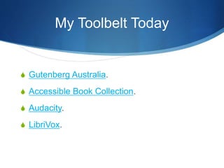My Toolbelt Today
S Gutenberg Australia.
S Accessible Book Collection.
S Audacity.
S LibriVox.
 
