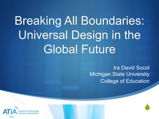 S
Breaking All Boundaries:
Universal Design in the
Global Future
Ira David Socol
Michigan State University
College of Education
 