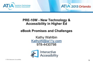 PRE-10W - New Technology &
                                    Accessibility in Higher Ed

                               eBook Promises and Challenges
                                         Kathy Wahlbin
                                       KathyW@ia11y.com
                                          978-4430798



© 2013 Interactive Accessibility
                                                                 1
 