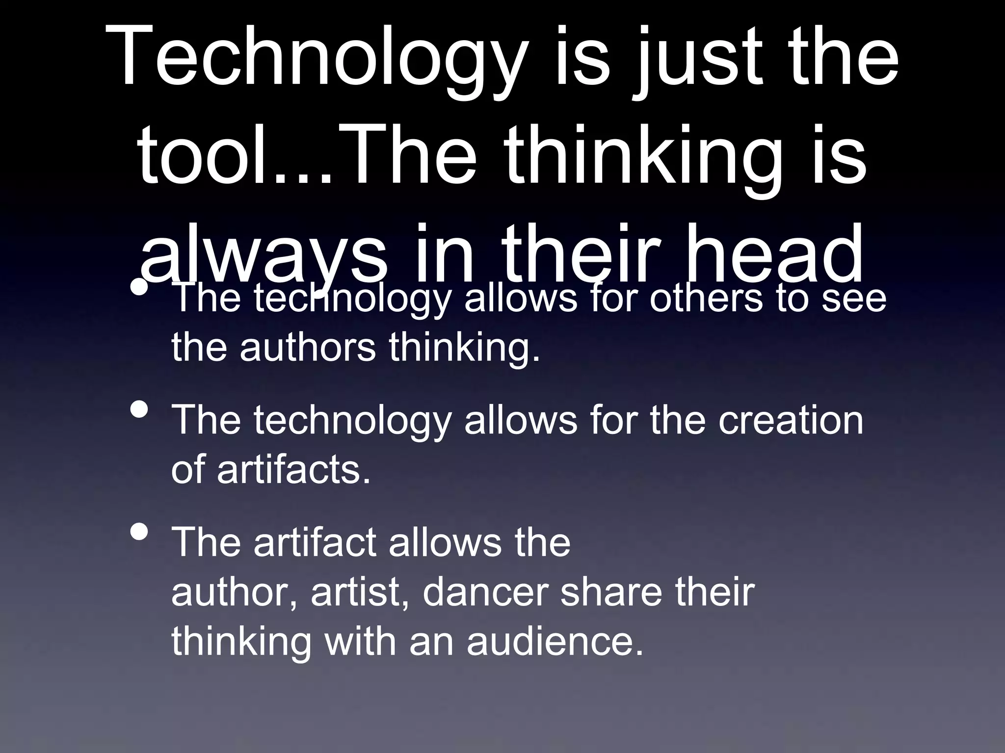 Technology is just the
tool...The thinking is
always inallows for others to see
their head
• The technology
the authors thinking.

• The technology allows for the creation
of artifacts.

• The artifact allows the
author, artist, dancer share their
thinking with an audience.

 