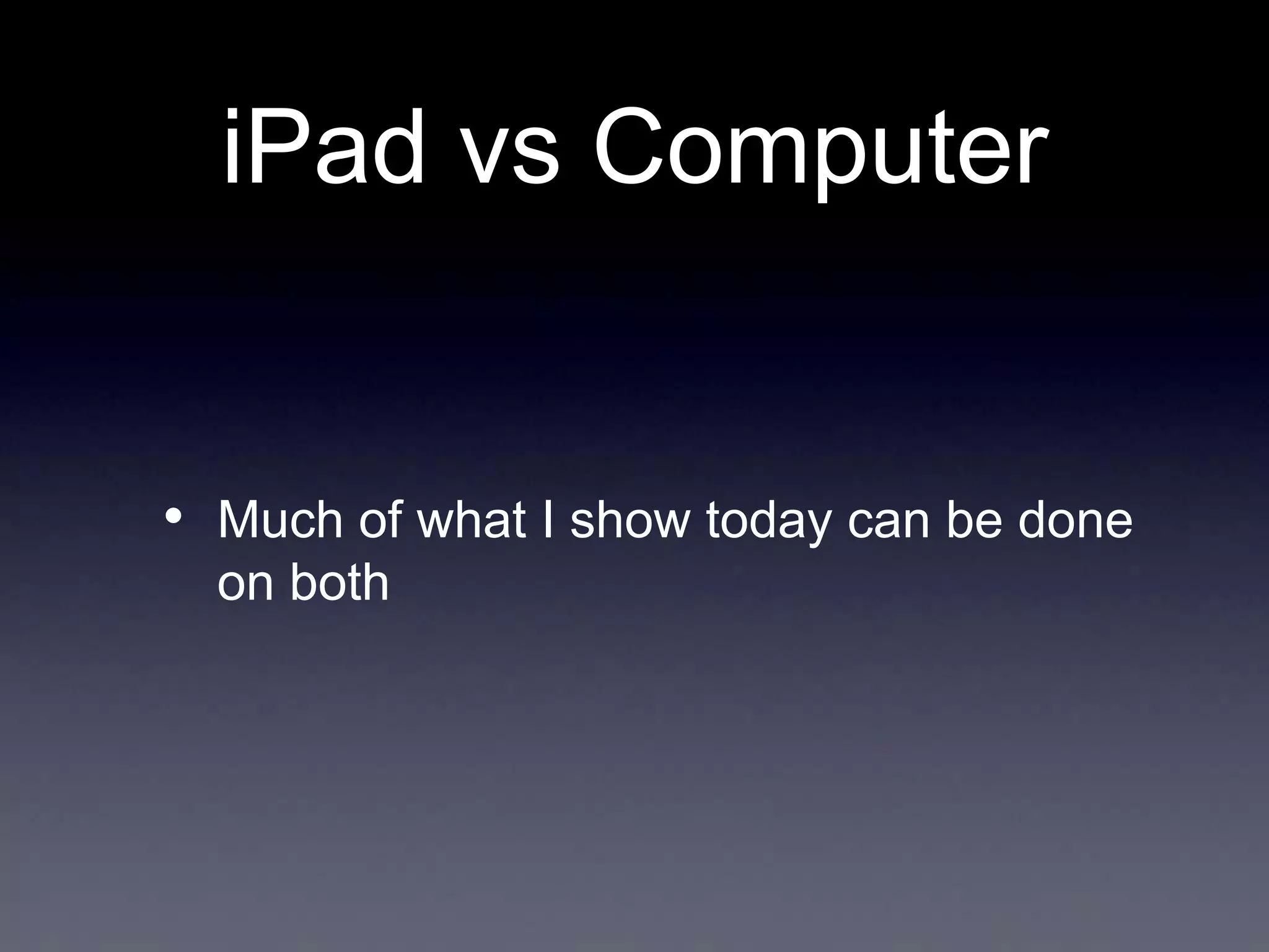 iPad vs Computer

• Much of what I show today can be done
on both

 