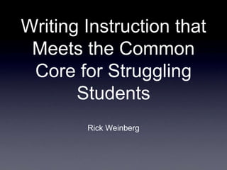 Writing Instruction that
Meets the Common
Core for Struggling
Students
Rick Weinberg

 