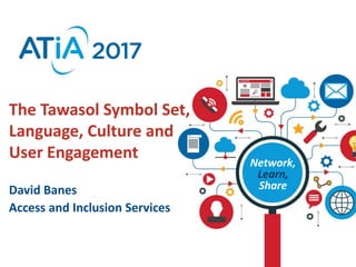 Network,
Learn,
Share
The Tawasol Symbol Set,
Language, Culture and
User Engagement
David Banes
Access and Inclusion Services
 