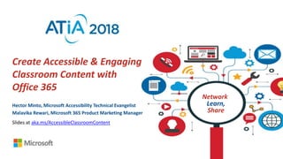 Create Accessible & Engaging
Classroom Content with
Office 365
Hector Minto, Microsoft Accessibility Technical Evangelist
Malavika Rewari, Microsoft 365 Product Marketing Manager
Network,
Learn,
Share
Slides at aka.ms/AccessibleClassroomContent
 