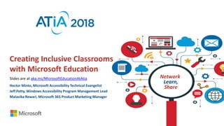 Creating Inclusive Classrooms
with Microsoft Education
Hector Minto, Microsoft Accessibility Technical Evangelist
Jeff Petty, Windows Accessibility Program Management Lead
Malavika Rewari, Microsoft 365 Product Marketing Manager
Network,
Learn,
Share
Slides are at aka.ms/MicrosoftEducationAtAtia
 