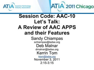 Session Code: AAC-10
      Let’s Talk:
A Review of AAC APPS
  and their Features
    Sandy Chiampas
     schiampas@ladse.org
      Deb Malnar
      dmalnar@ladse.org
      Kerrin Tom
        ktom@ladse.org
     November 3, 2011
        2:15-3:15
 