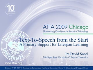 Ira David Socol Michigan State University College of Education Text-To-Speech from the Start A Primary Support for Lifespan Learning 