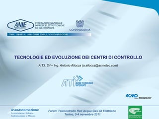 TECNOLOGIE ED EVOLUZIONE DEI CENTRI DI CONTROLLO   A.T.I. Srl – Ing. Antonio Allocca (a.allocca@acmotec.com) 