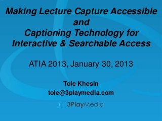 Making Lecture Capture Accessible
and
Captioning Technology for
Interactive & Searchable Access
ATIA 2013, January 30, 2013
Tole Khesin
tole@3playmedia.com

 