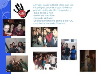 ¿Amigos los de la FCC? Claro que son
mis amigos, cuantas cosas no hemos
pasado, quien de ellos no quedra. . .
-casa de ale y heri
-jueves de hora libre
-tacos de Wal-Mart
-un estacionamiento como el de FCC
-un rol en el carro de Fridance
 