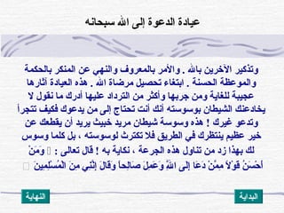 ‫بالحكمة‬ ‫المنكر‬ ‫عن‬ ‫والنهي‬ ‫بالمعروف‬ ‫والمر‬ . ‫بال‬ ‫الخراين‬ ‫وتذكير‬
‫ال‬ ‫مرضاة‬ ‫تحصيل‬ ‫ابتغاء‬ . ‫الحسنة‬ ‫والموعظة‬.‫آنثارها‬ ‫العيادة‬ ‫هذه‬
‫ل‬ ‫نقول‬ ‫ما‬ ‫أدرك‬ ‫عليها‬ ‫الترداد‬ ‫من‬ ‫وأكثر‬ ‫جربها‬ ‫ومن‬ ‫للغااية‬ ‫عجيبة‬
‫تتجرأ‬ ‫فكيف‬ ‫ايدعوك‬ ‫من‬ ‫إلى‬ ‫تحتاج‬ ‫أنت‬ ‫أنك‬ ‫بوسوسته‬ ‫الشيطان‬ ‫ايخادعنك‬
‫غيرك‬ ‫وتدعو‬!‫عن‬ ‫ايقطعك‬ ‫أن‬ ‫ايرايد‬ ‫خبيث‬ ‫مرايد‬ ‫شيطان‬ ‫وسوسة‬ ‫هذه‬
‫وسوس‬ ‫كلما‬ ‫بل‬ ، ‫لوسوسته‬ ‫تكترث‬ ‫فل‬ ‫الطرايق‬ ‫في‬ ‫اينتظرك‬ ‫عظيم‬ ‫خير‬
‫به‬ ‫نكااية‬ ، ‫الجرعة‬ ‫هذه‬ ‫تناول‬ ‫من‬ ‫زد‬ ‫بهذا‬ ‫لك‬!: ‫تعالى‬ ‫قال‬‫ن‬ْ ‫ت‬ ‫م‬َ  ‫و‬َ 
‫ن‬َ  ‫مي‬ِ‫ُك‬ ‫ل‬ِ‫ُك‬‫س‬ْ ‫ت‬ ‫م‬ُ‫َنو‬ ‫ل‬ْ ‫ت‬‫ا‬ ‫ن‬َ  ‫م‬ِ‫ُك‬ ‫ني‬ِ‫ُك‬‫ن‬َّ‫ق‬‫إ‬ِ‫ُك‬ ‫ل‬َ  ‫قا‬َ ‫و‬َ  ‫ا‬ً ‫لح‬ِ‫ُك‬‫صا‬َ  ‫ل‬َ  ‫م‬ِ‫ُك‬ ‫ع‬َ  ‫و‬َ  ‫ل‬َّ‫ق‬ِ‫ُك‬ ‫ا‬ ‫لى‬َ ‫إ‬ِ‫ُك‬ ‫عا‬َ  ‫د‬َ  ‫ن‬ْ ‫ت‬ ‫م‬َّ‫ق‬ ‫م‬ِ‫ُك‬ ‫ل‬ً  ‫و‬ْ ‫ت‬ ‫ق‬َ  ‫ن‬ُ‫َنو‬ ‫س‬َ  ‫ح‬ْ ‫ت‬ ‫أ‬َ 
‫سبحانه‬ ‫ال‬ ‫إلى‬ ‫الدعوة‬ ‫عيادة‬
‫النهااية‬ ‫البدااية‬
 