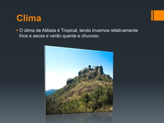 Clima
 O clima de Atibaia é Tropical, tendo invernos relativamente
frios e secos e verão quente e chuvoso.

 